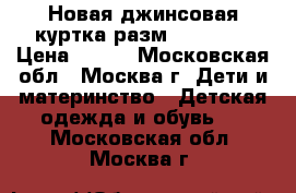 Новая джинсовая куртка разм. 110-116 › Цена ­ 400 - Московская обл., Москва г. Дети и материнство » Детская одежда и обувь   . Московская обл.,Москва г.